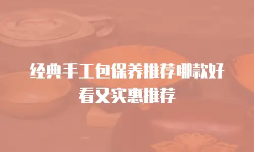 经典手工包保养推荐哪款好看又实惠推荐