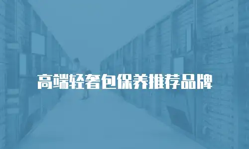 高端轻奢包保养推荐品牌