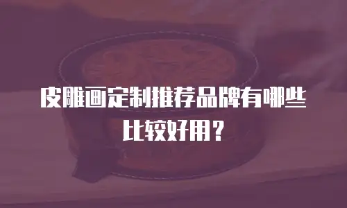 皮雕画定制推荐品牌有哪些比较好用？