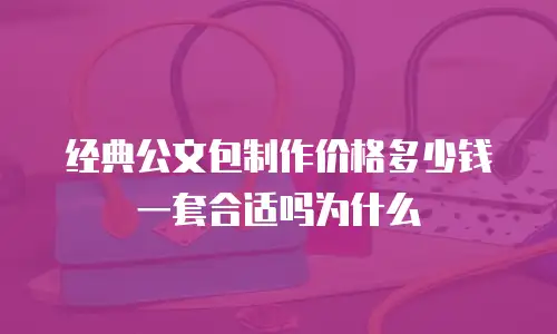 经典公文包制作价格多少钱一套合适吗为什么