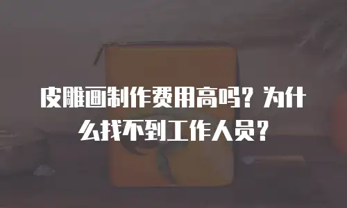 皮雕画制作费用高吗？为什么找不到工作人员？