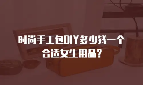 时尚手工包DIY多少钱一个合适女生用品？