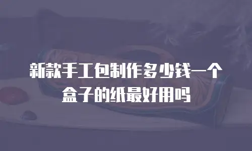 新款手工包制作多少钱一个盒子的纸最好用吗