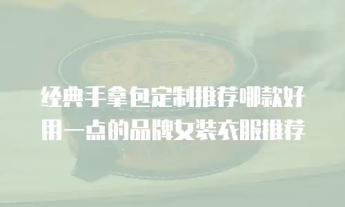 经典手拿包定制推荐哪款好用一点的品牌女装衣服推荐