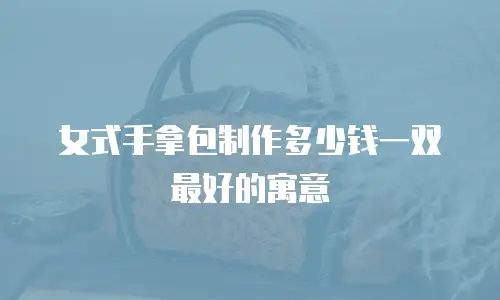 女式手拿包制作多少钱一双最好的寓意