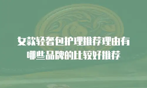 女款轻奢包护理推荐理由有哪些品牌的比较好推荐