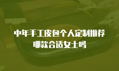 中年手工皮包个人定制推荐哪款合适女士吗