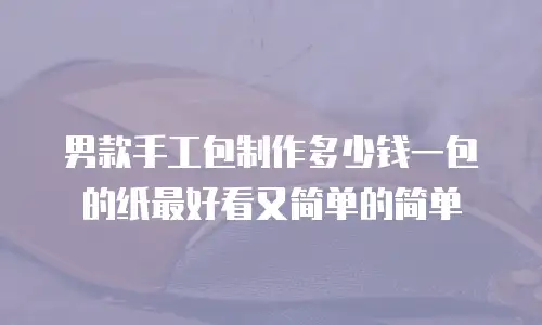 男款手工包制作多少钱一包的纸最好看又简单的简单