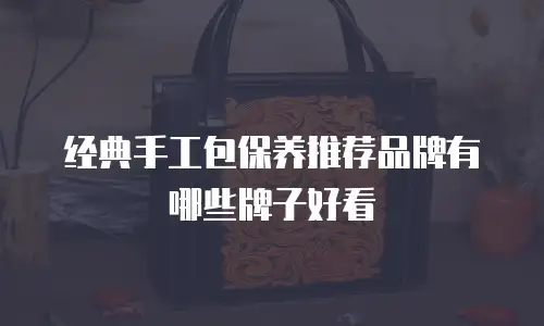经典手工包保养推荐品牌有哪些牌子好看