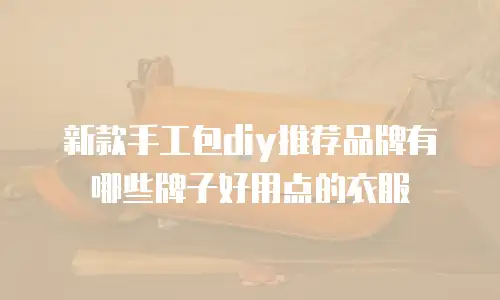 新款手工包diy推荐品牌有哪些牌子好用点的衣服