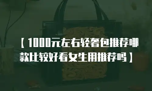 【1000元左右轻奢包推荐哪款比较好看女生用推荐吗】