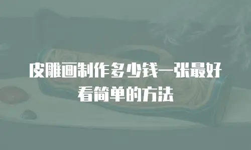 皮雕画制作多少钱一张最好看简单的方法