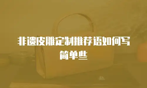 非遗皮雕定制推荐语如何写简单些