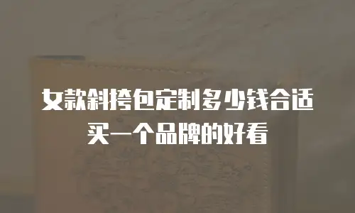 女款斜挎包定制多少钱合适买一个品牌的好看