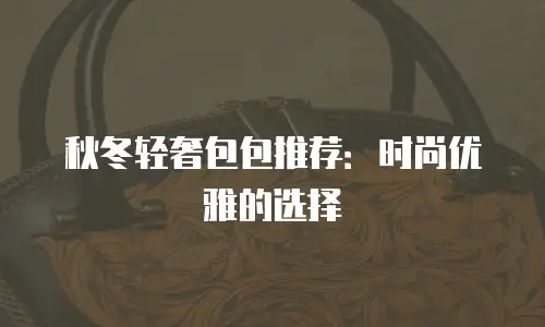 秋冬轻奢包包推荐：时尚优雅的选择