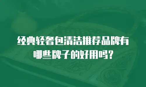 经典轻奢包清洁推荐品牌有哪些牌子的好用吗？