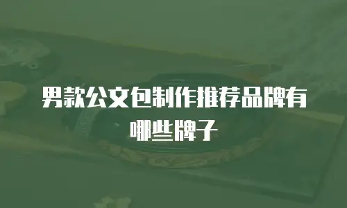 男款公文包制作推荐品牌有哪些牌子