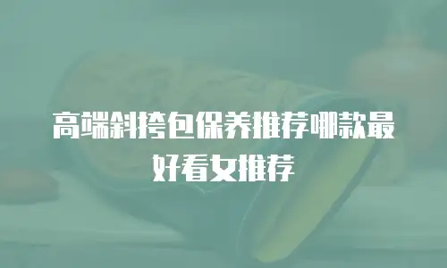 高端斜挎包保养推荐哪款最好看女推荐