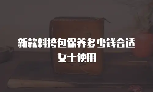 新款斜挎包保养多少钱合适女士使用