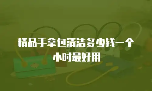 精品手拿包清洁多少钱一个小时最好用
