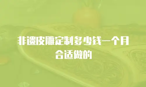 非遗皮雕定制多少钱一个月合适做的