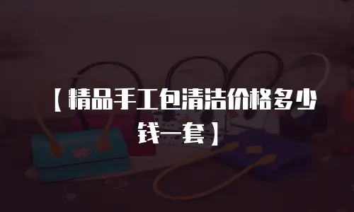 【精品手工包清洁价格多少钱一套】