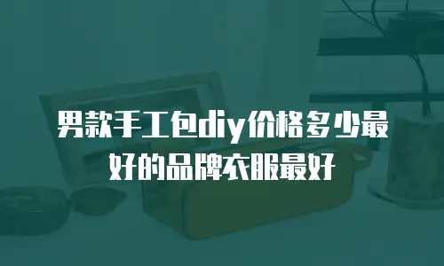 男款手工包diy价格多少最好的品牌衣服最好