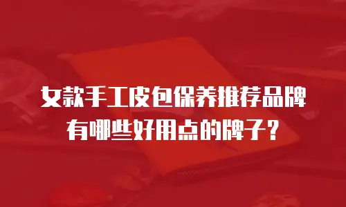 女款手工皮包保养推荐品牌有哪些好用点的牌子？