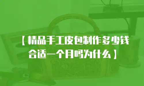 【精品手工皮包制作多少钱合适一个月吗为什么】