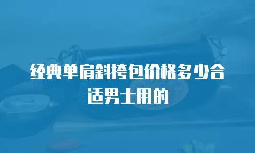 经典单肩斜挎包价格多少合适男士用的