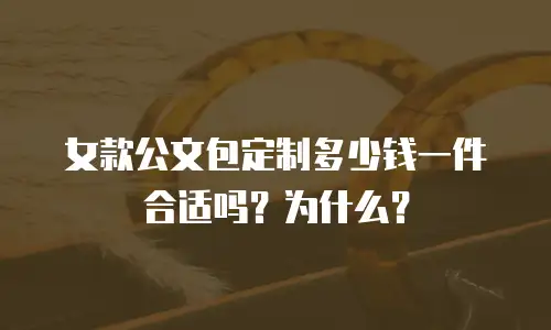 女款公文包定制多少钱一件合适吗？为什么？