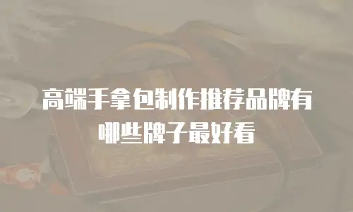 高端手拿包制作推荐品牌有哪些牌子最好看