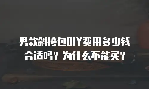 男款斜挎包DIY费用多少钱合适吗？为什么不能买？