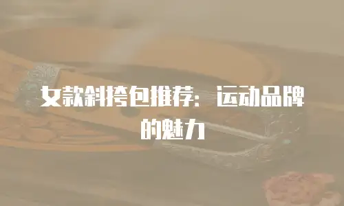 女款斜挎包推荐：运动品牌的魅力