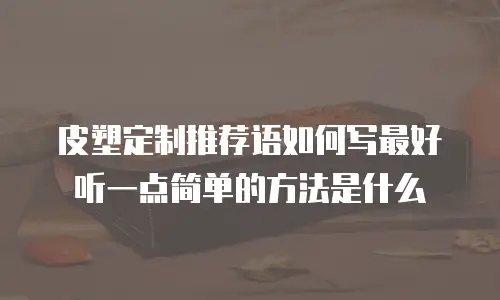 皮塑定制推荐语如何写最好听一点简单的方法是什么