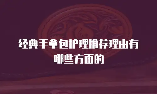 经典手拿包护理推荐理由有哪些方面的