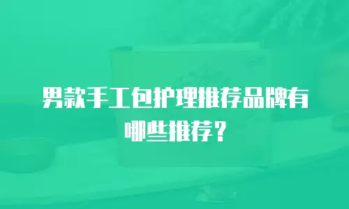 男款手工包护理推荐品牌有哪些推荐？