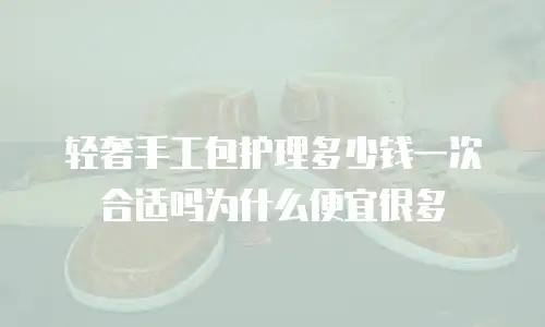 轻奢手工包护理多少钱一次合适吗为什么便宜很多