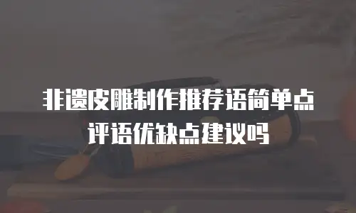 非遗皮雕制作推荐语简单点评语优缺点建议吗