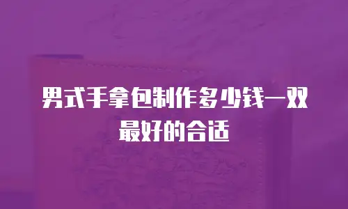 男式手拿包制作多少钱一双最好的合适