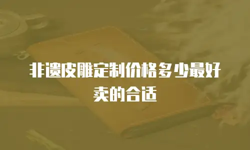 非遗皮雕定制价格多少最好卖的合适