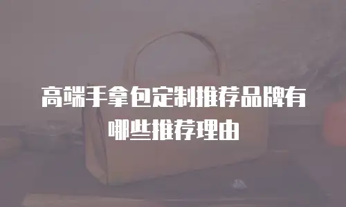 高端手拿包定制推荐品牌有哪些推荐理由