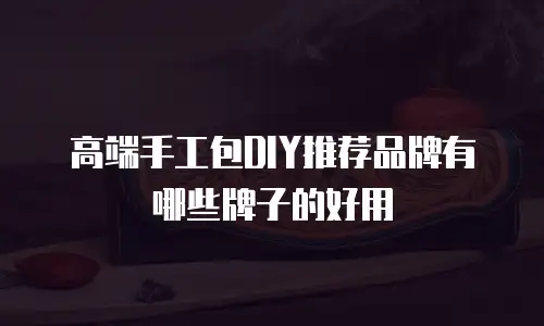 高端手工包DIY推荐品牌有哪些牌子的好用