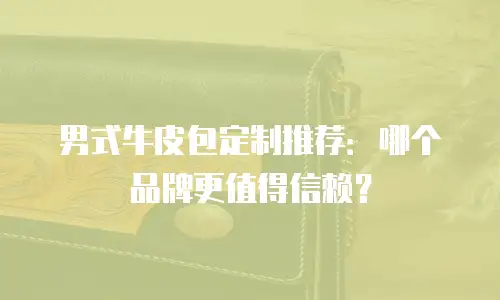 男式牛皮包定制推荐：哪个品牌更值得信赖？