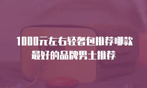 1000元左右轻奢包推荐哪款最好的品牌男士推荐