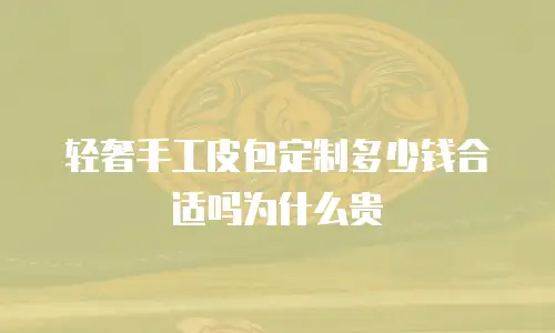 轻奢手工皮包定制多少钱合适吗为什么贵