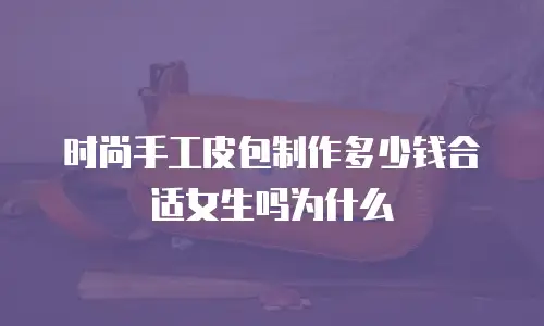 时尚手工皮包制作多少钱合适女生吗为什么