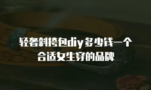 轻奢斜挎包diy多少钱一个合适女生穿的品牌