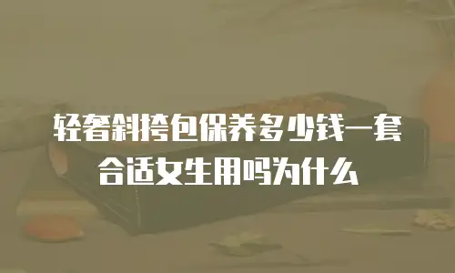 轻奢斜挎包保养多少钱一套合适女生用吗为什么