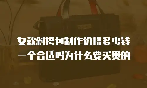 女款斜挎包制作价格多少钱一个合适吗为什么要买贵的